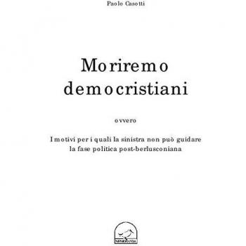 Moriremo democristiani ovvero i motivi per i quali la sinistra non può guidare la fase politica post-berlusconiana