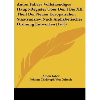 Anton Fabers Vollstaendiges Haupt-Register Uber Den I Bis XII Theil Der Neuen Europaischen Staatsanzley, Nach Alphabetischer Ordnung Entworfen (1765)
