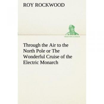 Through the Air to the North Pole or The Wonderful Cruise of the Electric Monarch (TREDITION CLASSICS)
