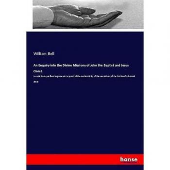 An Enquiry into the Divine Missions of John the Baptist and Jesus Christ: to which are prefixed arguments in proof of the authenticity of the narratives of the births of John and Jesus