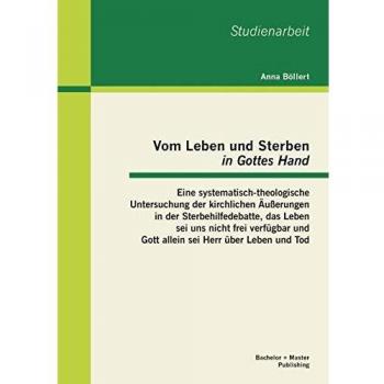 Vom Leben und Sterben „in Gottes Hand“: Eine systematisch-theologische Untersuchung der kirchlichen Äußerungen in der Sterbehilfedebatte, das Leben ... und Gott allein sei Herr über Leben und Tod