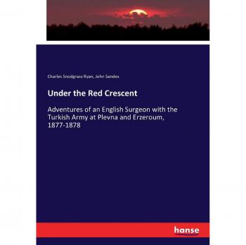 Under the Red Crescent: Adventures of an English Surgeon with the Turkish Army at Plevna and Erzeroum, 1877-1878