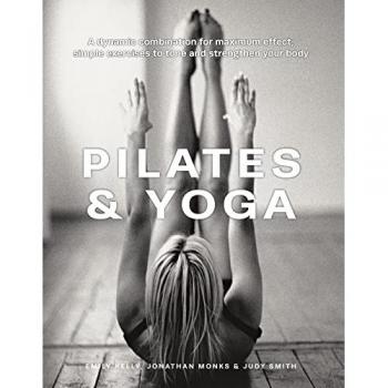 Pilates & Yoga: A dynamic combination for maximum effect; simple exercises to tone and strengthen your body
