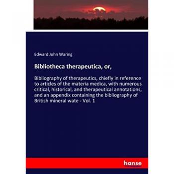 Bibliotheca therapeutica, or,: Bibliography of therapeutics, chiefly in reference to articles of the materia medica, with numerous critical, ... bibliography of British mineral wate