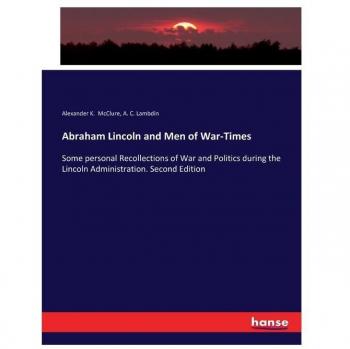 Abraham Lincoln and Men of War-Times: Some personal Recollections of War and Politics during the Lincoln Administration. Second Edition