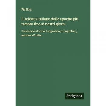 Il soldato italiano dalle epoche più remote fino ai nostri giorni: Dizionario storico, biografico,topografico, militare d'Italia