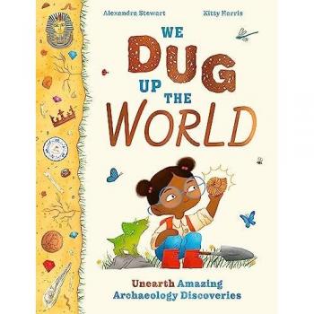 We Dug Up the World: Unearth Amazing Archaeology Discoveries by Alexandra Stewart