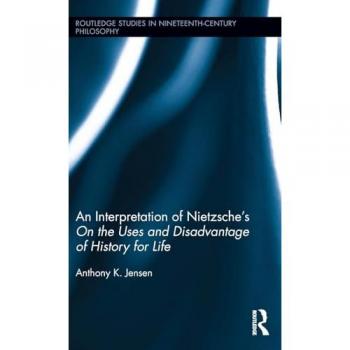 An Interpretation of Nietzsche's On the Uses and Disadvantage of History for Life (Routledge Studies in Nineteenth-Century Philosophy, 9, Band 9)