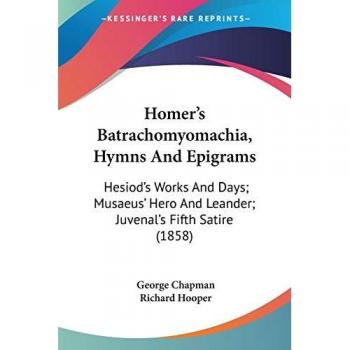 Homer's Batrachomyomachia, Hymns And Epigrams: Hesiod's Works And Days; Musaeus' Hero And Leander; Juvenal's Fifth Satire (1858)