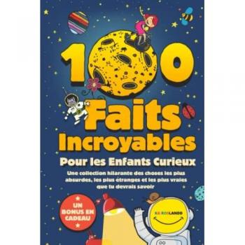 100 Faits Incroyables Pour les Enfants Curieux: Une collection hilarante des choses les plus absurdes, les plus étranges et les plus vraies que tu devrais savoir | Comprend un bonus et un quiz final