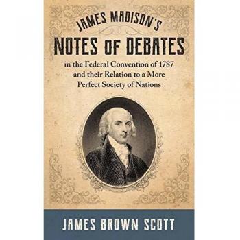 James Madison's Notes of Debates in the Federal Convention of 1787 and Their Relation to a More Perfect Society of Nations