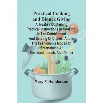 Practical Cooking and Dinner Giving; A Treatise Containing Practical Instructions in Cooking; in the Combination and Serving of Dishes; and in the Fashionable Modes of Entertaining at Breakfast Lunch and Dinner
