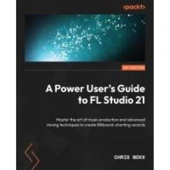 FL Studio 21 Power User Guide: Advanced Music Production & Mixing Techniques