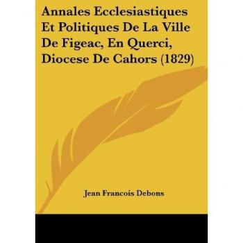 Annales Ecclesiastiques Et Politiques De La Ville De Figeac, En Querci, Diocese De Cahors (1829)