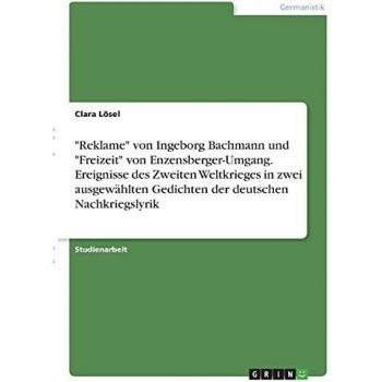 Reklame von Ingeborg Bachmann und Freizeit von Enzensberger-Umgang. Ereignisse des Zweiten Weltkrieges in zwei ausgewählten Gedichten der deutschen Nachkriegslyrik