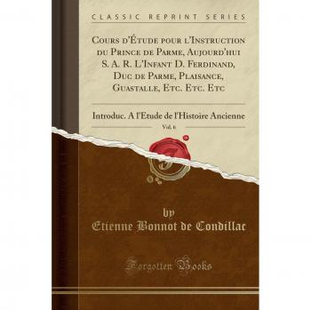 Cours d'Étude pour l'Instruction du Prince de Parme, Aujourd'hui S. A. R. L'Infant D. Ferdinand, Duc de Parme, Plaisance, Guastalle, Etc. Etc. Etc, ... de l'Histoire Ancienne