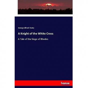 A Knight of the White Cross: A Tale of the Siege of Rhodes