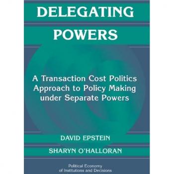 Delegating Powers: A Transaction Cost Politics Approach to Policy Making under Separate Powers (Political Economy of Institutions and Decisions)