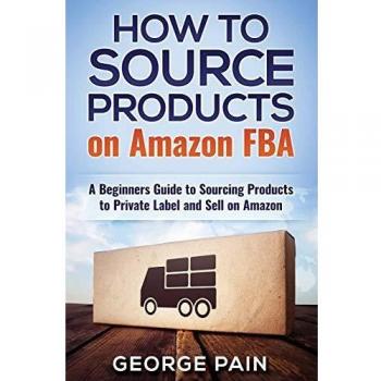 How to Source Products on Amazon FBA: A Beginners Guide to Sourcing Products to Private Label and Sell on Amazon
