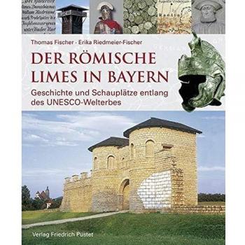 Der römische Limes in Bayern: Geschichte und Schauplätze entlang des UNESCO-Welterbes