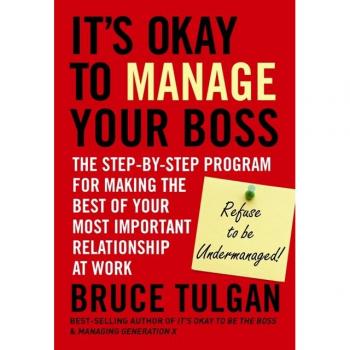 It's Okay to Manage Your Boss: The Step-By-Step Program for Making the Best of Your Most Important Relationship at Work