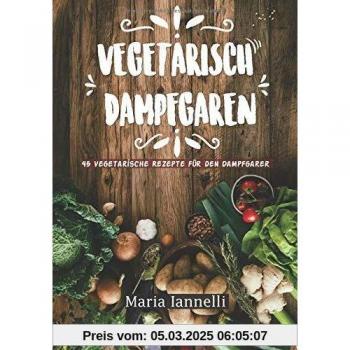Vegetarisch Dampfgaren: 45 Vegetarische Rezepte für den Dampfgarer – Das Kochbuch für Vegetarier