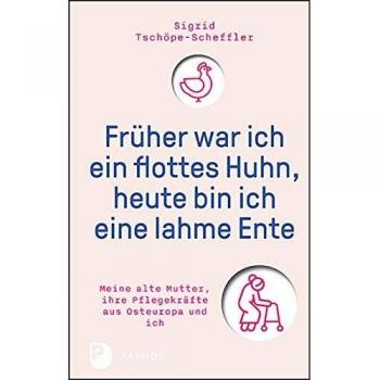 Sigrid Tschöpe-Scheffler Früher War Ich Ein Flottes Huhn, Heute Bin Ich Eine Lahme Ente: Meine Alte Mutter, Ihre Pflegekräfte Aus Osteuropa Und Ich