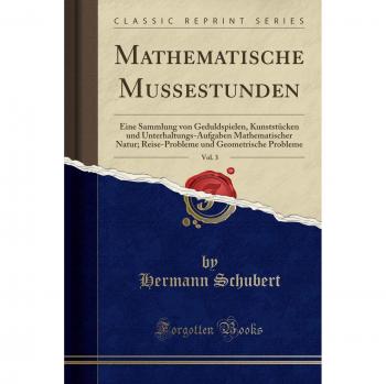 Mathematische Mussestunden, Vol. 3: Eine Sammlung von Geduldspielen, Kunststücken und Unterhaltungs-Aufgaben Mathematischer Natur; Reise-Probleme und Geometrische Probleme