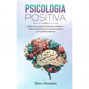 Psicologia Positiva: Libera la tua mente dal pensiero ossessivo e coltiva un'esplosione di pensieri positivi per la felicità duratura (Libri sulla Psicologia, Mindfulness e Meditazione, Band 1)