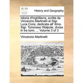 Istoria d'Inghilterra, scritta da Vincenzio Martinelli al Sigr. Luca Corsi, dedicata all' illmo. Sigr. Tommaso Walpole, divisa