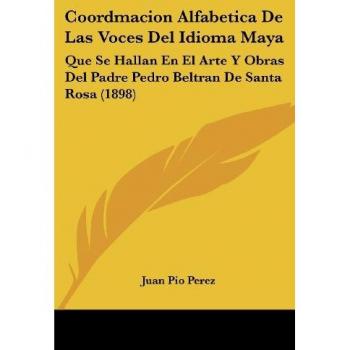 Coordmacion Alfabetica de Las Voces del Idioma Maya: Que Se Hallan En El Arte y Obras del Padre Pedro Beltran de Santa Rosa (1898)