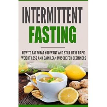 Intermittent Fasting: How to Eat what you want and still have rapid weight loss and gain lean muscle for beginners