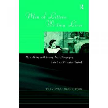 Men of Letters, Writing Lives: Masculinity and Literary Auto/Biography in the Late-Victorian Period