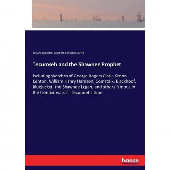 Tecumseh and the Shawnee Prophet: including sketches of George Rogers Clark, Simon Kenton, William Henry Harrison, Cornstalk, Blackhoof, Bluejacket, ... famous in the frontier wars of Tecumsehs time