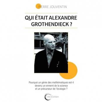 Qui était Alexandre Grothendieck ?: Pourquoi un géni des mathématiques est-il devenu un ennemi de la science et le précurseur de l'écologie ?
