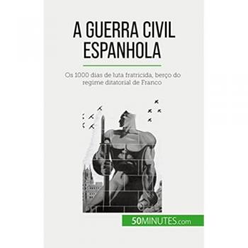 A Guerra Civil Espanhola : Os 1000 dias de luta fratricida, berço do regime ditatorial de Franco