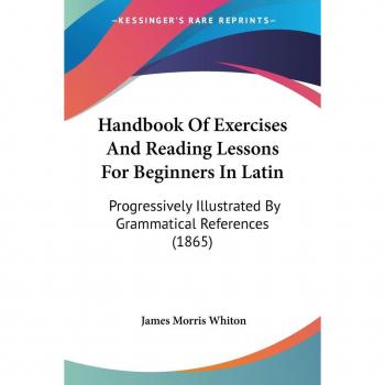 Handbook Of Exercises And Reading Lessons For Beginners In Latin