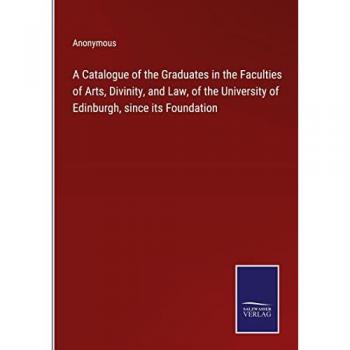 A Catalogue of the Graduates in the Faculties of Arts, Divinity, and Law, of the University of Edinburgh, since its Foundation