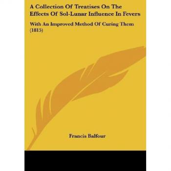 A Collection Of Treatises On The Effects Of Sol-Lunar Influence In Fevers: With An Improved Method Of Curing Them (1815)