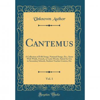 Cantemus, Vol. 1: A Collection of Folk Songs, National Songs, Etc.; Some With Welsh, French, or Latin Words, Suited for Use in Secondary Schools, Student Teacher Centres, Etc