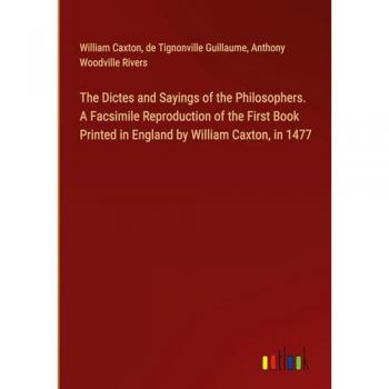 The Dictes and Sayings of the Philosophers. A Facsimile Reproduction of the First Book Printed in England by William Caxton, in 1477