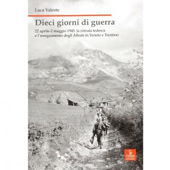 Dieci giorni di guerra. 22 aprile-2 maggio 1945: la ritirata tedesca e l'inseguimento degli alleati in Veneto e Trentino
