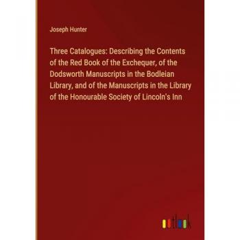 Three Catalogues: Describing the Contents of the Red Book of the Exchequer, of the Dodsworth Manuscripts in the Bodleian Library, and of the ... of the Honourable Society of Lincoln's Inn