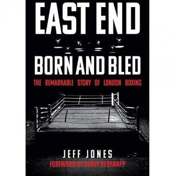 East End Born and Bled : The Remarkable Story of London Boxing