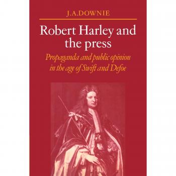 Robert Harley and the Press: Propaganda and Public Opinion in the Age of Swift and Defoe