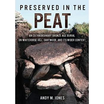 Preserved in the Peat : An Extraordinary Bronze Age Burial on Whitehorse Hill, Dartmoor, and its Wider Context