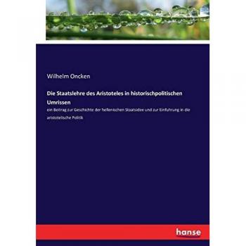 Die Staatslehre des Aristoteles in historischpolitischen Umrissen: ein Beitrag zur Geschichte der hellenischen Staatsidee und zur Einfuhrung in die aristotelische Politik