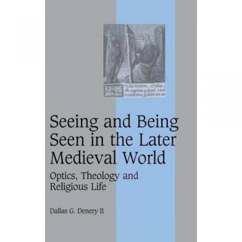 Seeing and Being Seen in the Later Medieval World: Optics, Theology and Religious Life