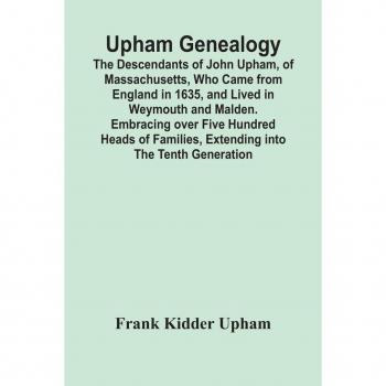 Kidder Upham, Frank: Upham Genealogy; The Descendants Of John Upham, Of Massachusetts, Who Came From England In 1635, And Lived In Weymouth And Malden. Embracing Over Five Hundred Heads Of Families, Extending Into The Tenth Generation