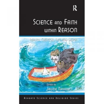 Science and Faith within Reason: Reality, Creation, Life and Design (Ashgate Science and Religion Series)